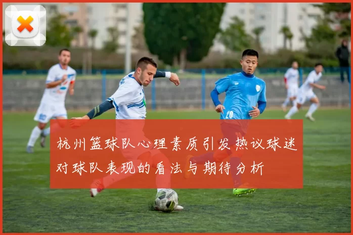 杭州篮球队心理素质引发热议球迷对球队表现的看法与期待分析