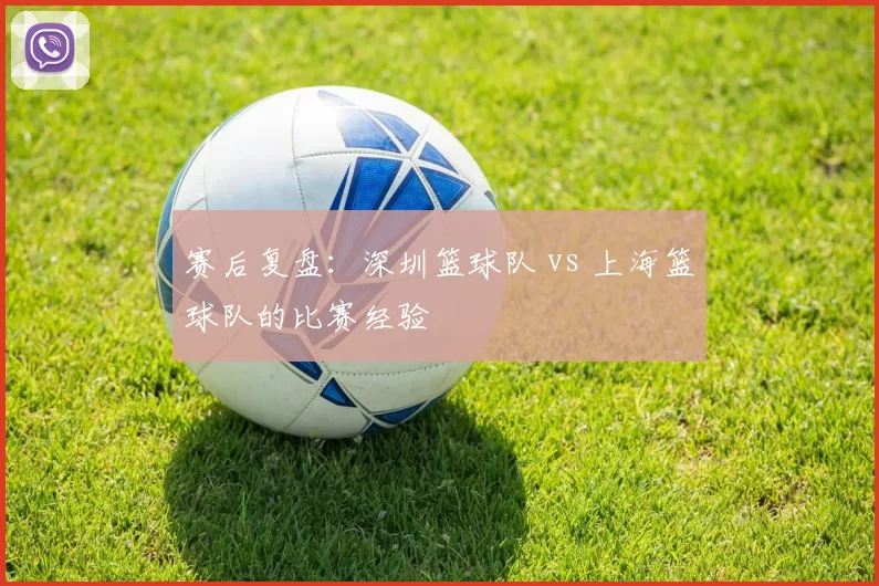 赛后复盘：深圳篮球队 vs 上海篮球队的比赛经验