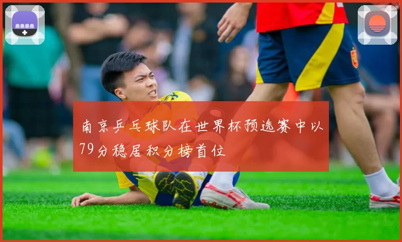 南京乒乓球队在世界杯预选赛中以79分稳居积分榜首位