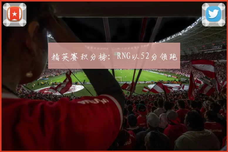 精英赛积分榜：RNG以52分领跑