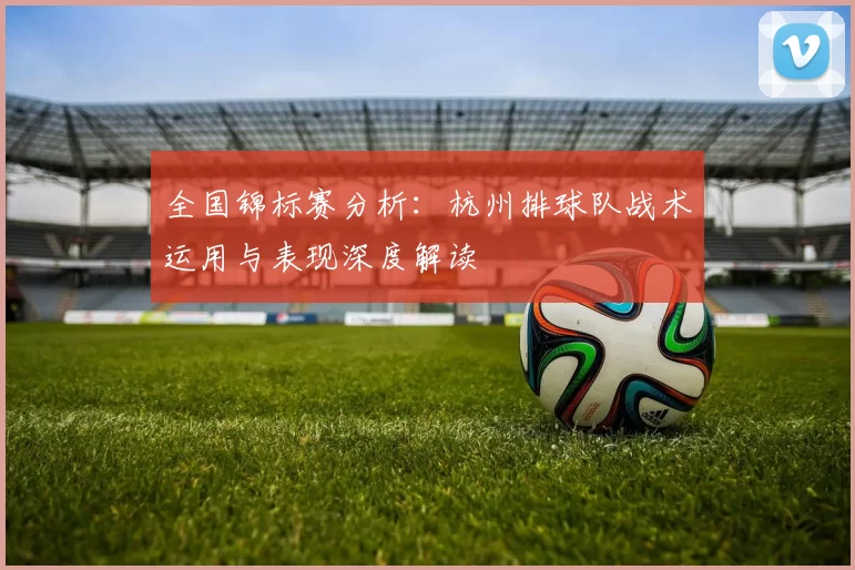 全国锦标赛分析：杭州排球队战术运用与表现深度解读