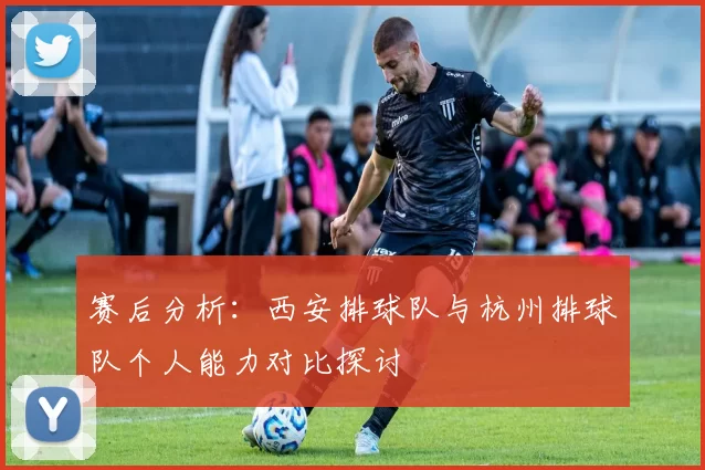 赛后分析：西安排球队与杭州排球队个人能力对比探讨