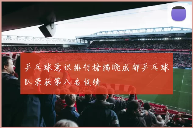 乒乓球意识排行榜揭晓成都乒乓球队荣获第八名佳绩