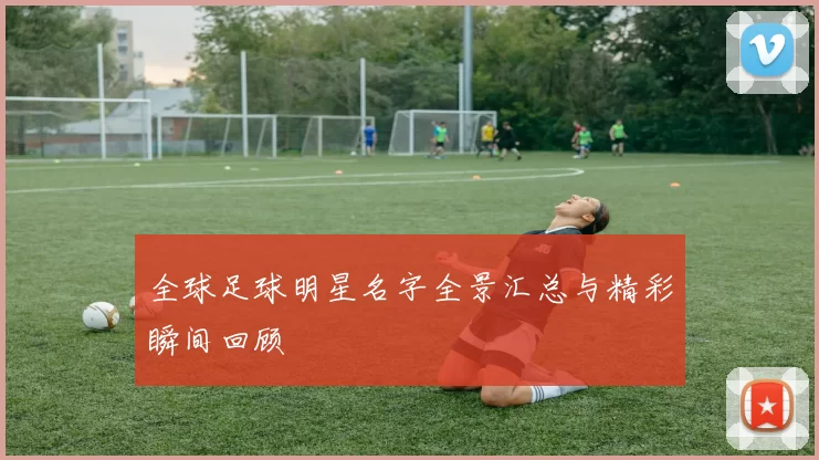 全球足球明星名字全景汇总与精彩瞬间回顾