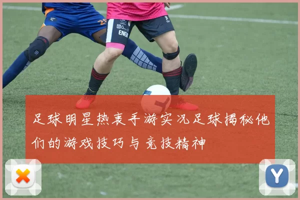 足球明星热衷手游实况足球揭秘他们的游戏技巧与竞技精神