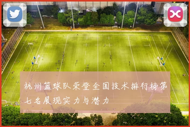 杭州篮球队荣登全国技术排行榜第七名展现实力与潜力