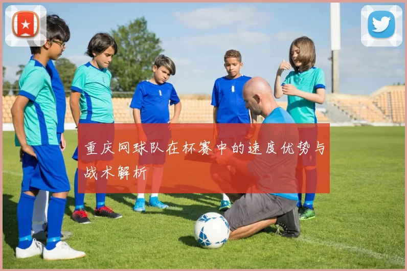 重庆网球队在杯赛中的速度优势与战术解析