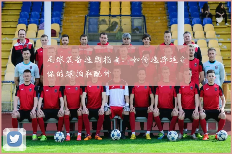 足球装备选购指南：如何选择适合你的球拍和配件