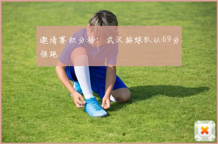 邀请赛积分榜：武汉排球队以69分领跑