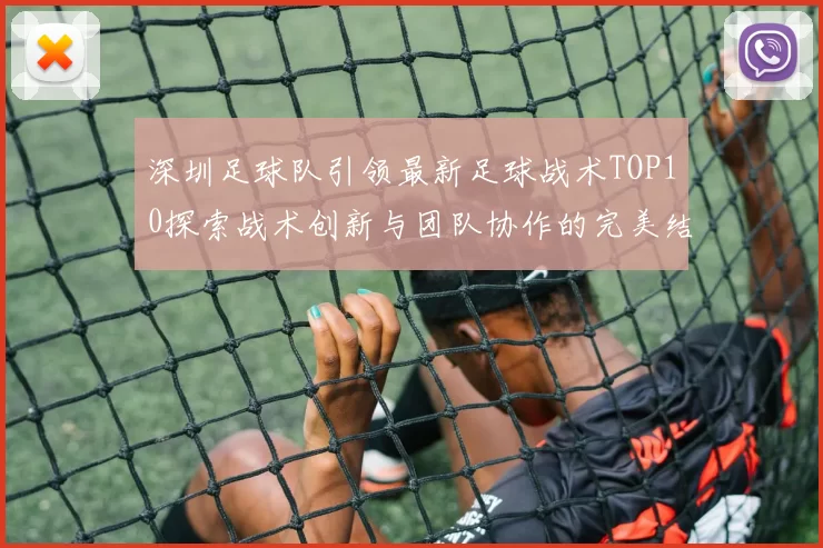 深圳足球队引领最新足球战术TOP10探索战术创新与团队协作的完美结合