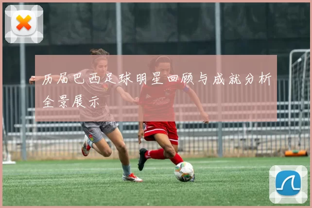 历届巴西足球明星回顾与成就分析全景展示