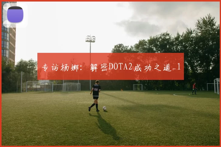 专访杨娜：解密DOTA2成功之道_1